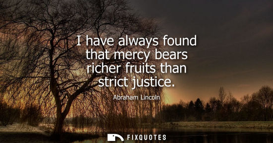 Small: I have always found that mercy bears richer fruits than strict justice - Abraham Lincoln
