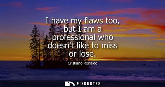 Small: I have my flaws too, but I am a professional who doesnt like to miss or lose