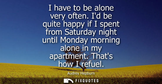 Small: I have to be alone very often. Id be quite happy if I spent from Saturday night until Monday morning al