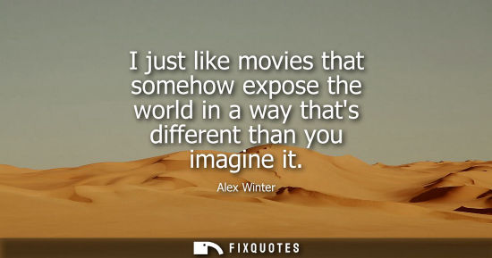 Small: I just like movies that somehow expose the world in a way thats different than you imagine it
