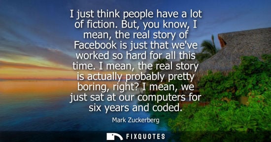 Small: I just think people have a lot of fiction. But, you know, I mean, the real story of Facebook is just th