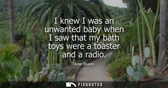 Small: I knew I was an unwanted baby when I saw that my bath toys were a toaster and a radio - Joan Rivers