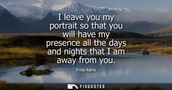 Small: I leave you my portrait so that you will have my presence all the days and nights that I am away from y