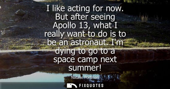 Small: I like acting for now. But after seeing Apollo 13, what I really want to do is to be an astronaut. Im d