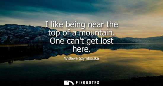 Small: I like being near the top of a mountain. One cant get lost here