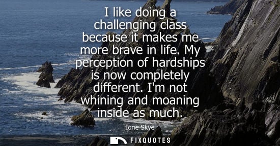 Small: I like doing a challenging class because it makes me more brave in life. My perception of hardships is 