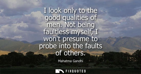 Small: I look only to the good qualities of men. Not being faultless myself, I wont presume to probe into the faults 