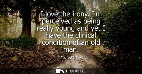 Small: I love the irony. Im perceived as being really young and yet I have the clinical condition of an old ma