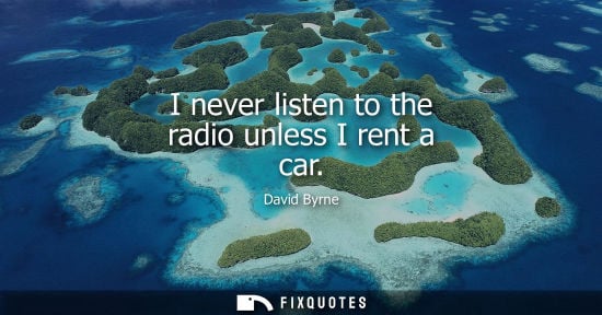 Small: I never listen to the radio unless I rent a car