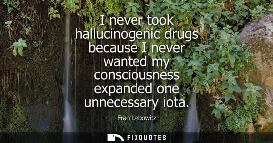 Small: I never took hallucinogenic drugs because I never wanted my consciousness expanded one unnecessary iota