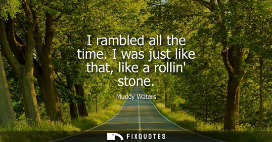 Small: I rambled all the time. I was just like that, like a rollin stone