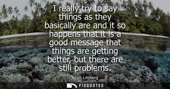 Small: I really try to say things as they basically are and it so happens that it is a good message that thing