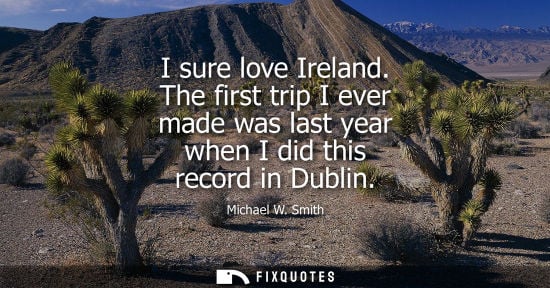 Small: I sure love Ireland. The first trip I ever made was last year when I did this record in Dublin