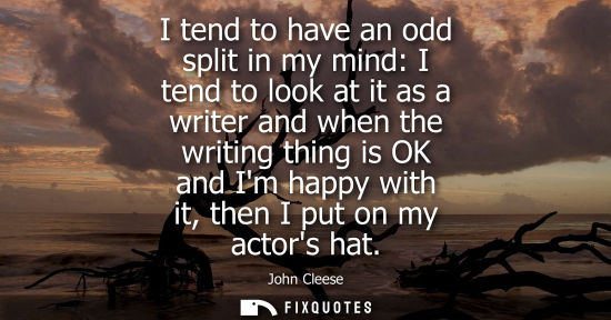 Small: I tend to have an odd split in my mind: I tend to look at it as a writer and when the writing thing is OK and 