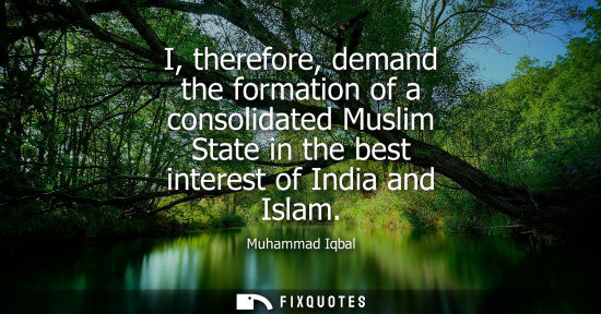 Small: I, therefore, demand the formation of a consolidated Muslim State in the best interest of India and Isl