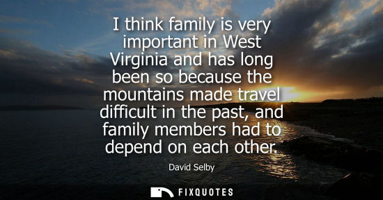 Small: I think family is very important in West Virginia and has long been so because the mountains made travel diffi