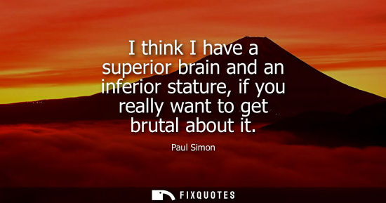 Small: I think I have a superior brain and an inferior stature, if you really want to get brutal about it