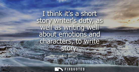 Small: I think its a short story writers duty, as well as writing well about emotions and characters, to write story