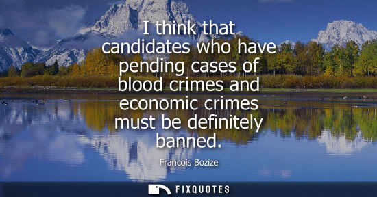 Small: I think that candidates who have pending cases of blood crimes and economic crimes must be definitely banned