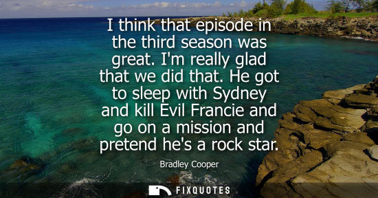 Small: I think that episode in the third season was great. Im really glad that we did that. He got to sleep with Sydn