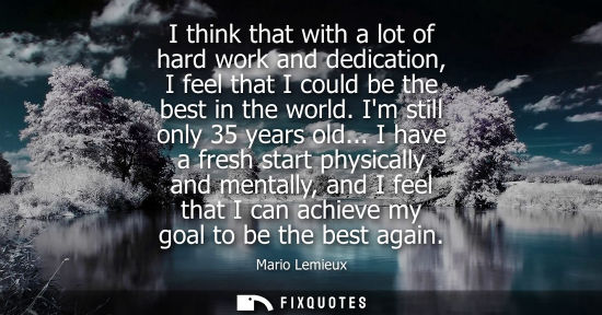 Small: I think that with a lot of hard work and dedication, I feel that I could be the best in the world. Im s