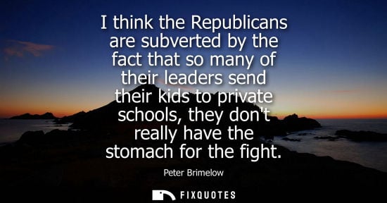 Small: I think the Republicans are subverted by the fact that so many of their leaders send their kids to priv