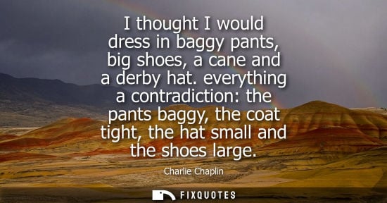 Small: I thought I would dress in baggy pants, big shoes, a cane and a derby hat. everything a contradiction: 