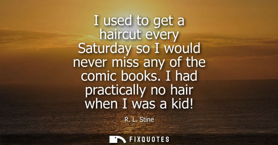 Small: I used to get a haircut every Saturday so I would never miss any of the comic books. I had practically 