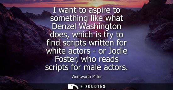 Small: I want to aspire to something like what Denzel Washington does, which is try to find scripts written fo