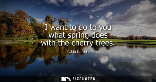 Small: I want to do to you what spring does with the cherry trees