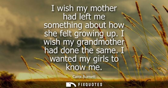 Small: I wish my mother had left me something about how she felt growing up. I wish my grandmother had done th