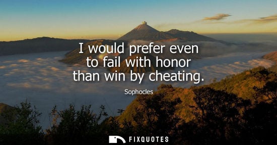 Small: I would prefer even to fail with honor than win by cheating - Sophocles