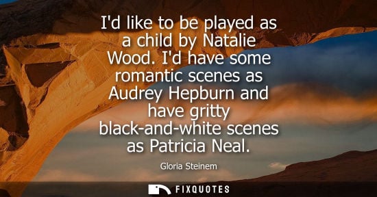 Small: Id like to be played as a child by Natalie Wood. Id have some romantic scenes as Audrey Hepburn and hav