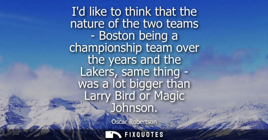 Small: Id like to think that the nature of the two teams - Boston being a championship team over the years and