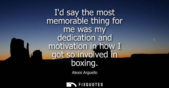 Small: Id say the most memorable thing for me was my dedication and motivation in how I got so involved in boxing - A