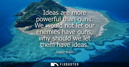 Small: Ideas are more powerful than guns. We would not let our enemies have guns, why should we let them have ideas