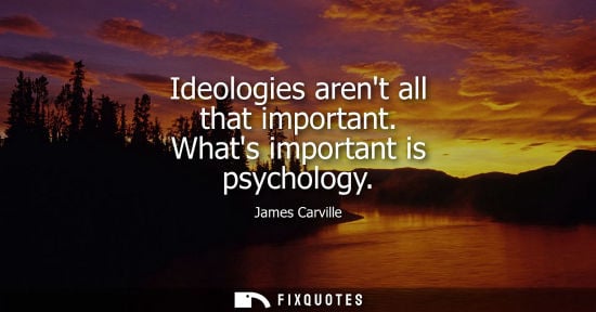 Small: Ideologies arent all that important. Whats important is psychology