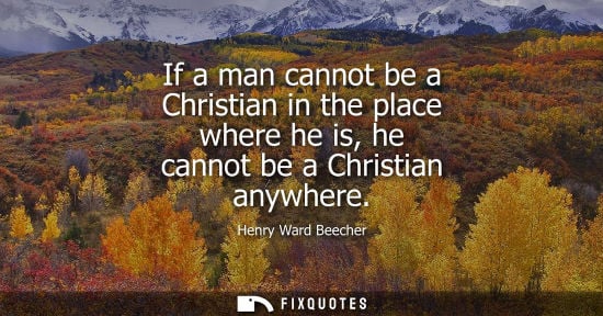 Small: If a man cannot be a Christian in the place where he is, he cannot be a Christian anywhere