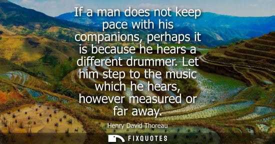 Small: If a man does not keep pace with his companions, perhaps it is because he hears a different drummer.