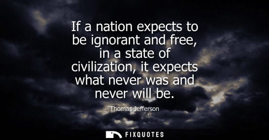 Small: If a nation expects to be ignorant and free, in a state of civilization, it expects what never was and 
