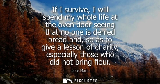 Small: If I survive, I will spend my whole life at the oven door seeing that no one is denied bread and, so as