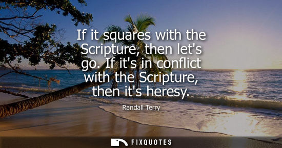 Small: If it squares with the Scripture, then lets go. If its in conflict with the Scripture, then its heresy - Randa
