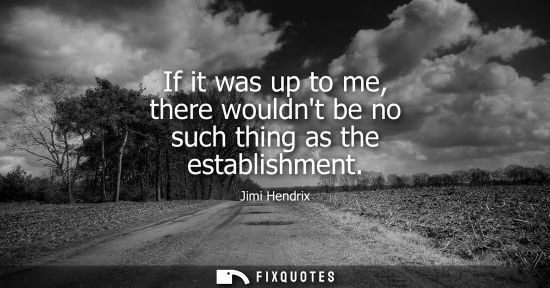 Small: If it was up to me, there wouldnt be no such thing as the establishment