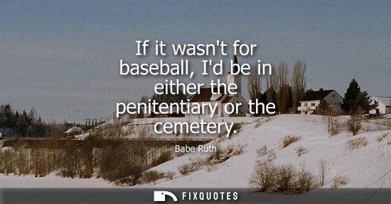 Small: If it wasnt for baseball, Id be in either the penitentiary or the cemetery