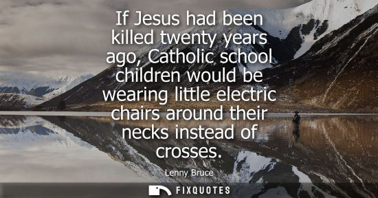 Small: If Jesus had been killed twenty years ago, Catholic school children would be wearing little electric ch
