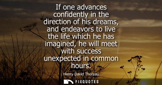 Small: If one advances confidently in the direction of his dreams, and endeavors to live the life which he has