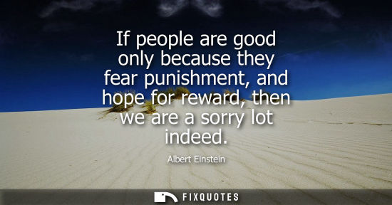 Small: If people are good only because they fear punishment, and hope for reward, then we are a sorry lot indeed