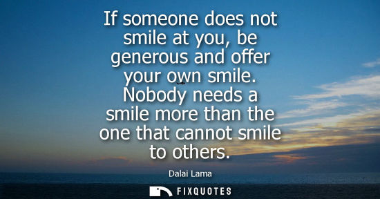 Small: If someone does not smile at you, be generous and offer your own smile. Nobody needs a smile more than 