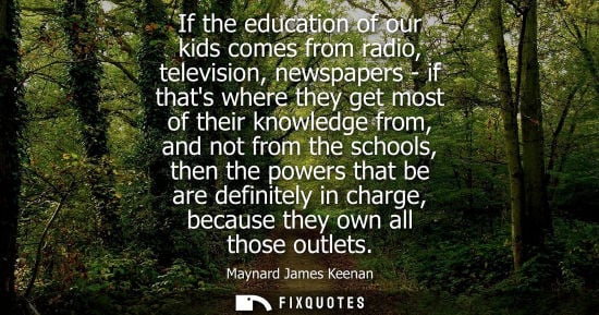 Small: If the education of our kids comes from radio, television, newspapers - if thats where they get most of their 