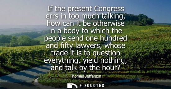 Small: If the present Congress errs in too much talking, how can it be otherwise in a body to which the people